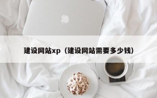 阿克苏建设网站xp（建设网站需要多少钱）