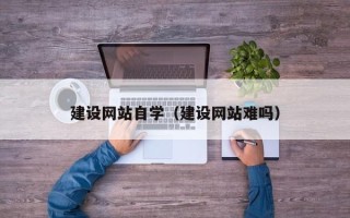 阿克苏建设网站自学（建设网站难吗）