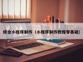 阿克苏综合小程序制作（小程序制作教程零基础）
