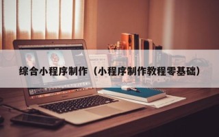 阿克苏综合小程序制作（小程序制作教程零基础）