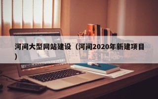 阿克苏河间大型网站建设（河间2020年新建项目）