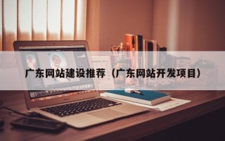 阿克苏广东网站建设推荐（广东网站开发项目）