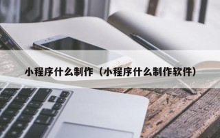 阿克苏小程序什么制作（小程序什么制作软件）