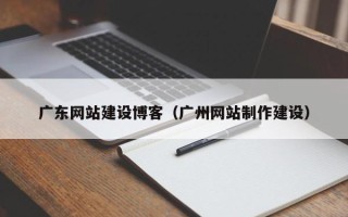 阿克苏广东网站建设博客（广州网站制作建设）