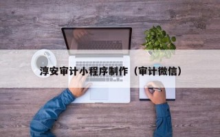 阿克苏淳安审计小程序制作（审计微信）