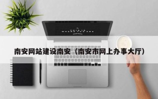 阿克苏南安网站建设南安（南安市网上办事大厅）