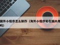 阿克苏国外小程序怎么制作（海外小程序能在国内用吗）