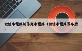 阿克苏微信小程序制作完小程序（微信小程序发布后）