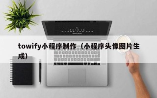 阿克苏towify小程序制作（小程序头像图片生成）