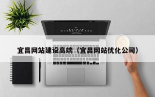 阿克苏宜昌网站建设高端（宜昌网站优化公司）