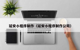 阿克苏延安小程序制作（延安小程序制作公司）