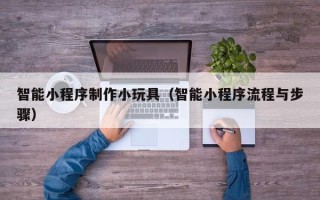 阿克苏智能小程序制作小玩具（智能小程序流程与步骤）
